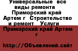 Универсальные (все виды ремонта) - Приморский край, Артем г. Строительство и ремонт » Услуги   . Приморский край,Артем г.